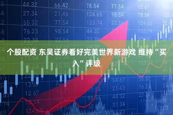 个股配资 东吴证券看好完美世界新游戏 维持“买入”评级