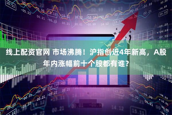 线上配资官网 市场沸腾！沪指创近4年新高，A股年内涨幅前十个股都有谁？