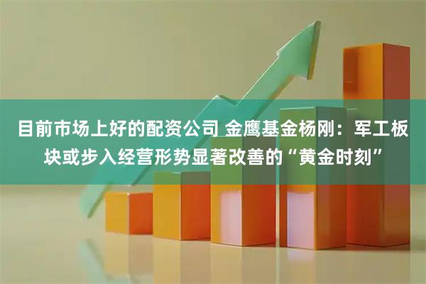 目前市场上好的配资公司 金鹰基金杨刚：军工板块或步入经营形势显著改善的“黄金时刻”