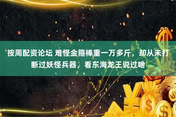 按周配资论坛 难怪金箍棒重一万多斤，却从未打断过妖怪兵器，看东海龙王说过啥