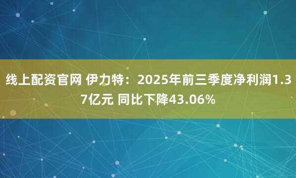 线上配资官网 伊力特：2025年前三季度净利润1.37亿元 同比下降43.06%