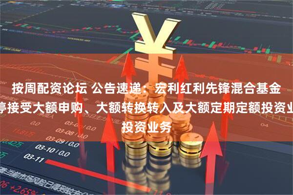按周配资论坛 公告速递：宏利红利先锋混合基金暂停接受大额申购、大额转换转入及大额定期定额投资业务