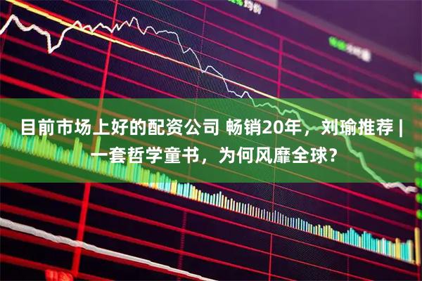 目前市场上好的配资公司 畅销20年，刘瑜推荐 | 一套哲学童书，为何风靡全球？