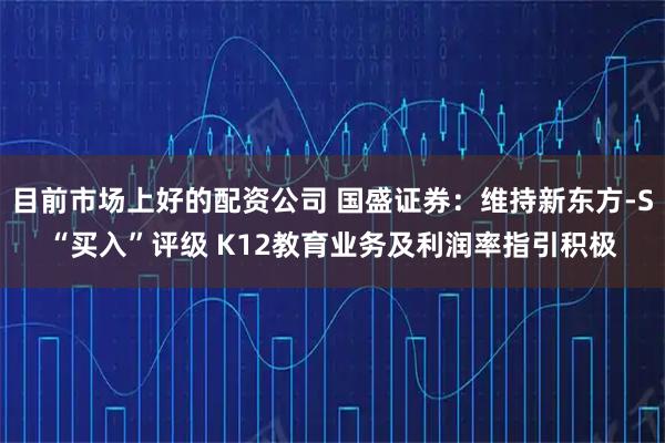 目前市场上好的配资公司 国盛证券：维持新东方-S“买入”评级 K12教育业务及利润率指引积极