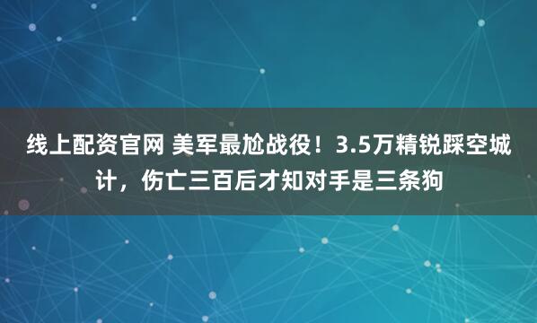 线上配资官网 美军最尬战役！3.5万精锐踩空城计，伤亡三百后才知对手是三条狗