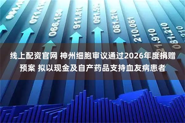 线上配资官网 神州细胞审议通过2026年度捐赠预案 拟以现金及自产药品支持血友病患者