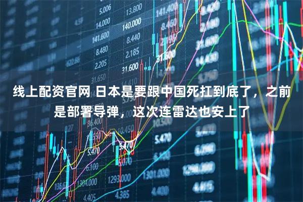 线上配资官网 日本是要跟中国死扛到底了，之前是部署导弹，这次连雷达也安上了