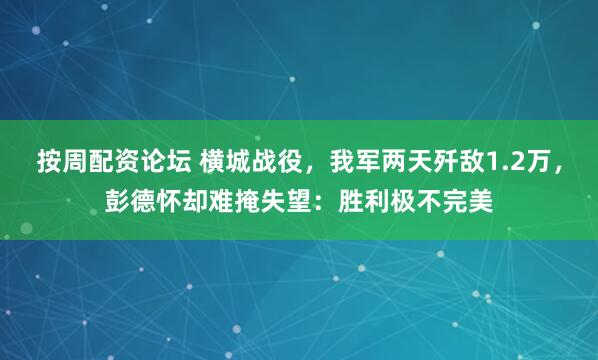 按周配资论坛 横城战役，我军两天歼敌1.2万，彭德怀却难掩失望：胜利极不完美