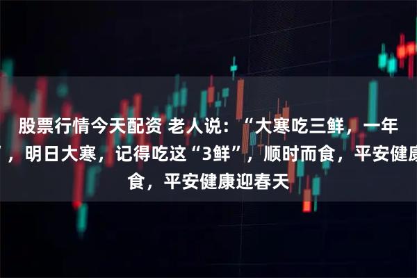 股票行情今天配资 老人说：“大寒吃三鲜，一年病不沾”，明日大寒，记得吃这“3鲜”，顺时而食，平安健康迎春天