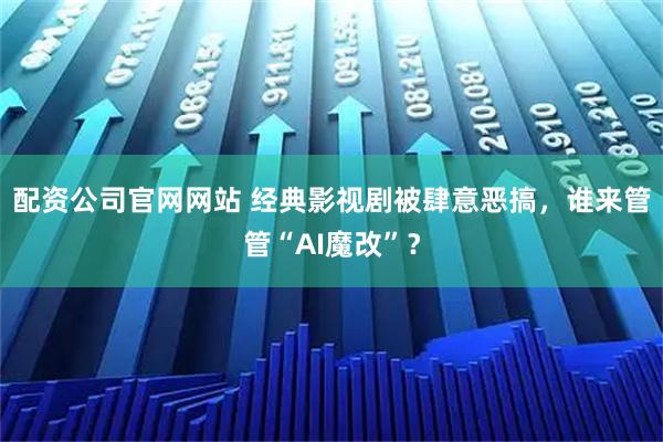 配资公司官网网站 经典影视剧被肆意恶搞，谁来管管“AI魔改”？