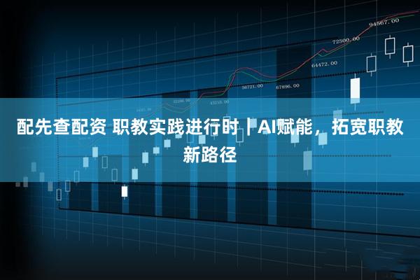 配先查配资 职教实践进行时｜AI赋能，拓宽职教新路径