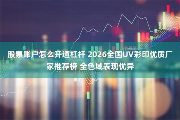 股票账户怎么开通杠杆 2026全国UV彩印优质厂家推荐榜 全色域表现优异