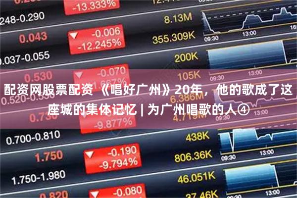 配资网股票配资 《唱好广州》20年，他的歌成了这座城的集体记忆 | 为广州唱歌的人④