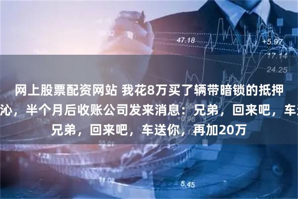网上股票配资网站 我花8万买了辆带暗锁的抵押宝马，直奔科尔沁，半个月后收账公司发来消息：兄弟，回来吧，车送你，再加20万