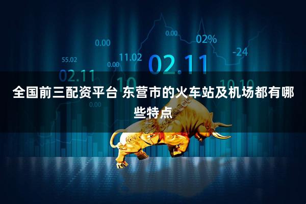 全国前三配资平台 东营市的火车站及机场都有哪些特点