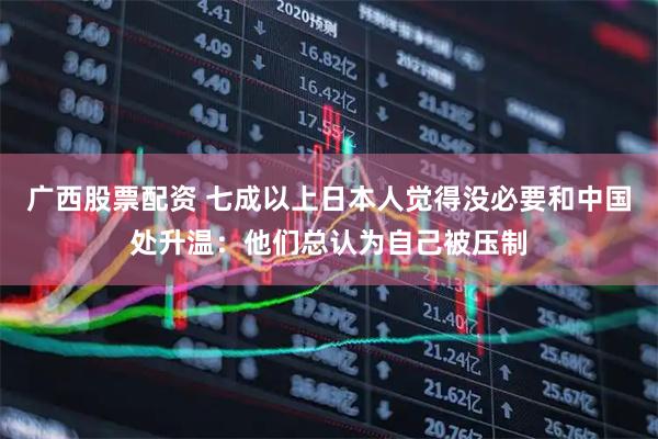 广西股票配资 七成以上日本人觉得没必要和中国处升温：他们总认为自己被压制