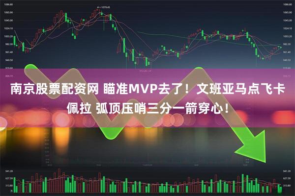 南京股票配资网 瞄准MVP去了！文班亚马点飞卡佩拉 弧顶压哨三分一箭穿心！