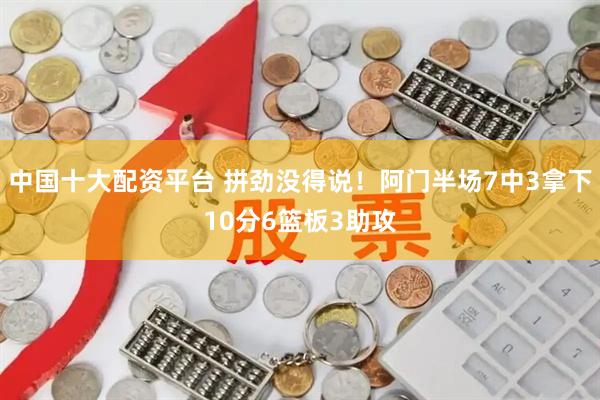 中国十大配资平台 拼劲没得说！阿门半场7中3拿下10分6篮板3助攻