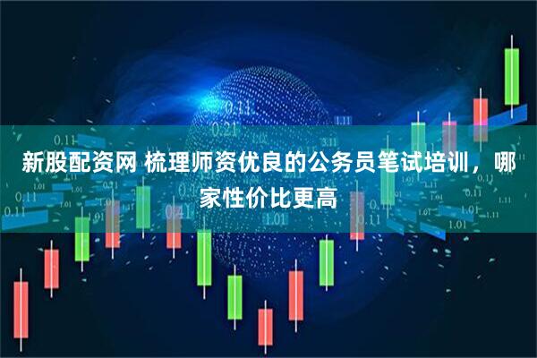 新股配资网 梳理师资优良的公务员笔试培训,哪家性价比更高