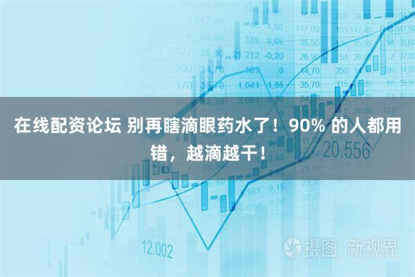 在线配资论坛 别再瞎滴眼药水了！90% 的人都用错，越滴越干！