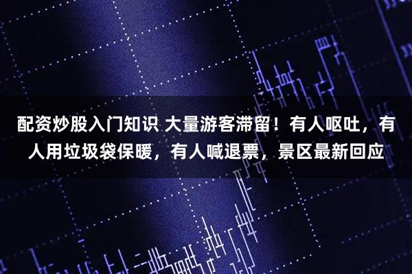 配资炒股入门知识 大量游客滞留！有人呕吐，有人用垃圾袋保暖，有人喊退票，景区最新回应