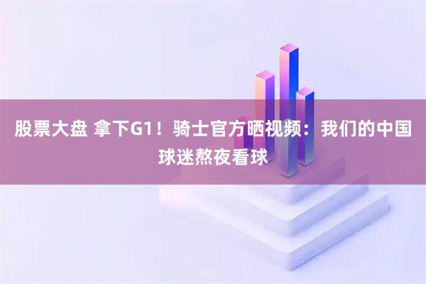 股票大盘 拿下G1！骑士官方晒视频：我们的中国球迷熬夜看球