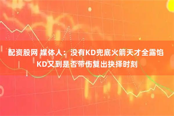 配资股网 媒体人：没有KD兜底火箭天才全露馅 KD又到是否带伤复出抉择时刻