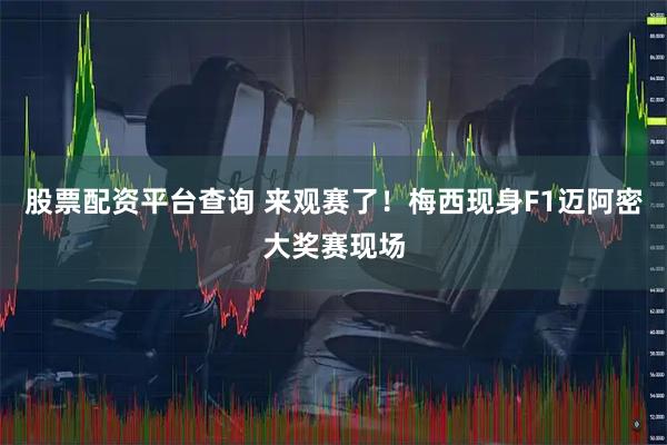 股票配资平台查询 来观赛了！梅西现身F1迈阿密大奖赛现场