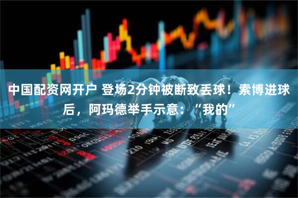 中国配资网开户 登场2分钟被断致丢球！索博进球后，阿玛德举手示意：“我的”