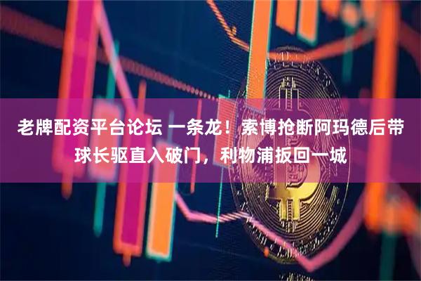 老牌配资平台论坛 一条龙！索博抢断阿玛德后带球长驱直入破门，利物浦扳回一城