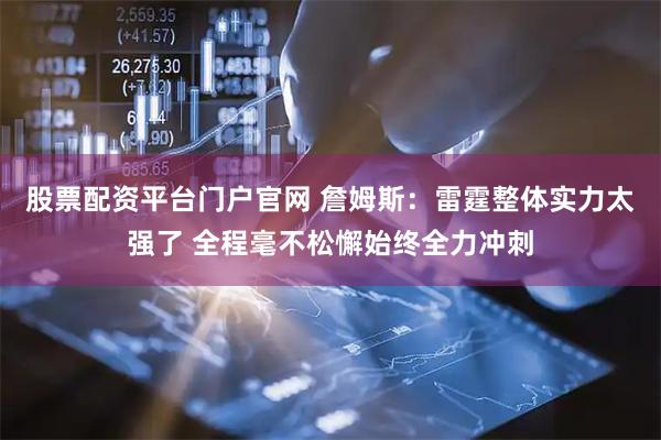 股票配资平台门户官网 詹姆斯：雷霆整体实力太强了 全程毫不松懈始终全力冲刺