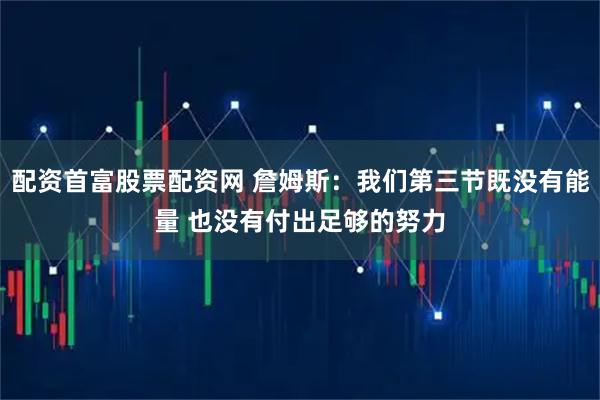 配资首富股票配资网 詹姆斯：我们第三节既没有能量 也没有付出足够的努力