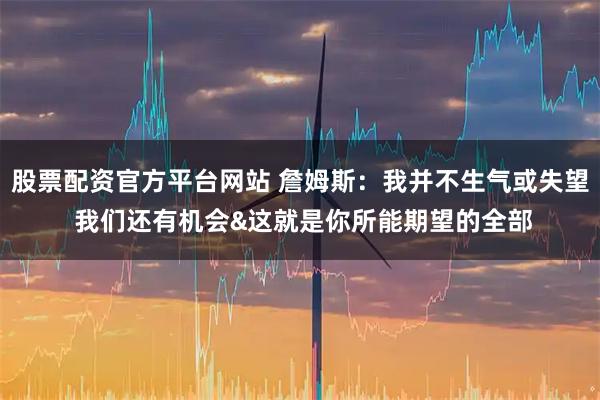 股票配资官方平台网站 詹姆斯：我并不生气或失望 我们还有机会&这就是你所能期望的全部