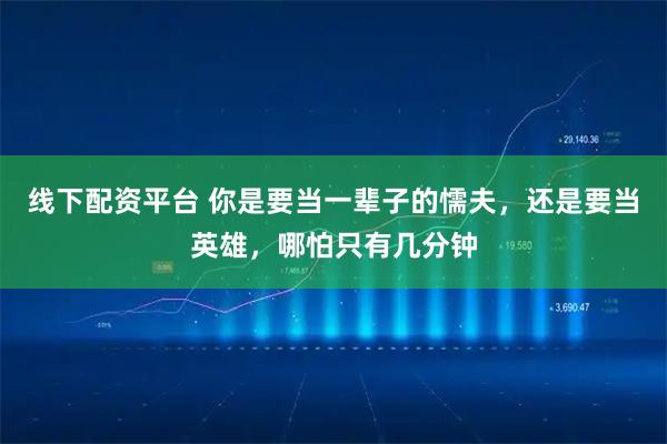 线下配资平台 你是要当一辈子的懦夫，还是要当英雄，哪怕只有几分钟