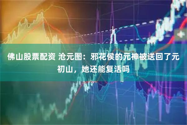 佛山股票配资 沧元图：邪花侯的元神被送回了元初山，她还能复活吗