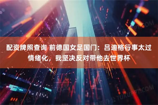 配资牌照查询 前德国女足国门：吕迪格行事太过情绪化，我坚决反对带他去世界杯