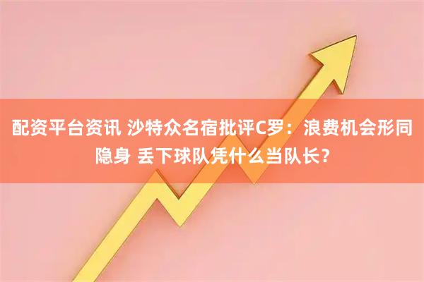 配资平台资讯 沙特众名宿批评C罗：浪费机会形同隐身 丢下球队凭什么当队长？