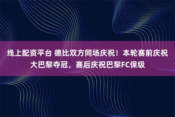 线上配资平台 德比双方同场庆祝！本轮赛前庆祝大巴黎夺冠，赛后庆祝巴黎FC保级