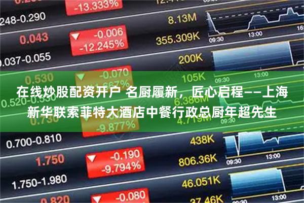 在线炒股配资开户 名厨履新，匠心启程——上海新华联索菲特大酒店中餐行政总厨年超先生