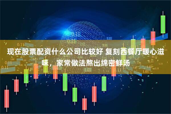 现在股票配资什么公司比较好 复刻西餐厅暖心滋味，家常做法熬出绵密鲜汤