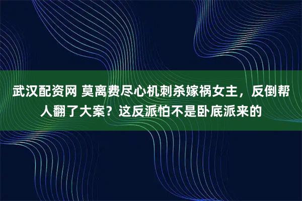 武汉配资网 莫离费尽心机刺杀嫁祸女主，反倒帮人翻了大案？这反派怕不是卧底派来的