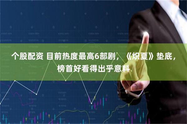 个股配资 目前热度最高6部剧，《炽夏》垫底，榜首好看得出乎意料