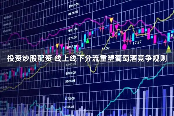 投资炒股配资 线上线下分流重塑葡萄酒竞争规则