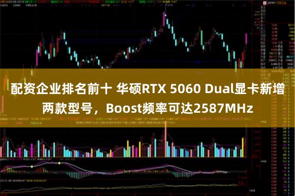 配资企业排名前十 华硕RTX 5060 Dual显卡新增两款型号，Boost频率可达2587MHz