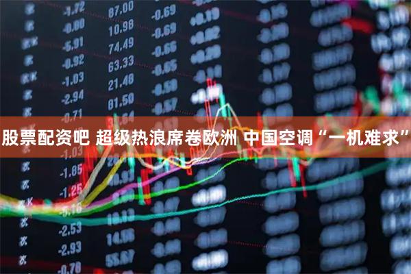 股票配资吧 超级热浪席卷欧洲 中国空调“一机难求”