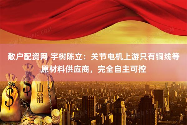 散户配资网 宇树陈立：关节电机上游只有铜线等原材料供应商，完全自主可控