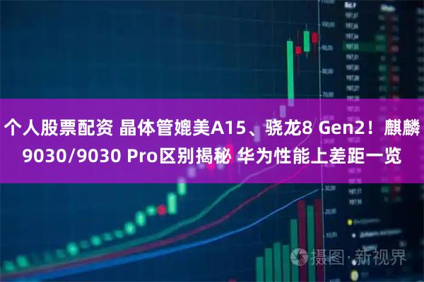 个人股票配资 晶体管媲美A15、骁龙8 Gen2！麒麟9030/9030 Pro区别揭秘 华为性能上差距一览