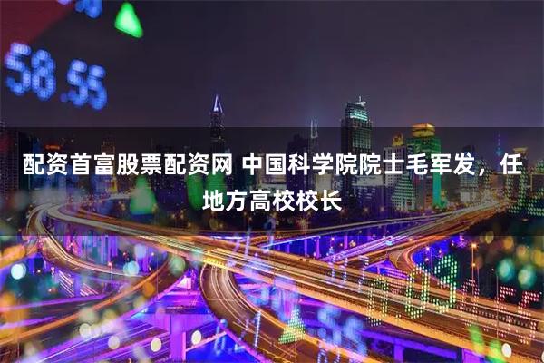 配资首富股票配资网 中国科学院院士毛军发，任地方高校校长