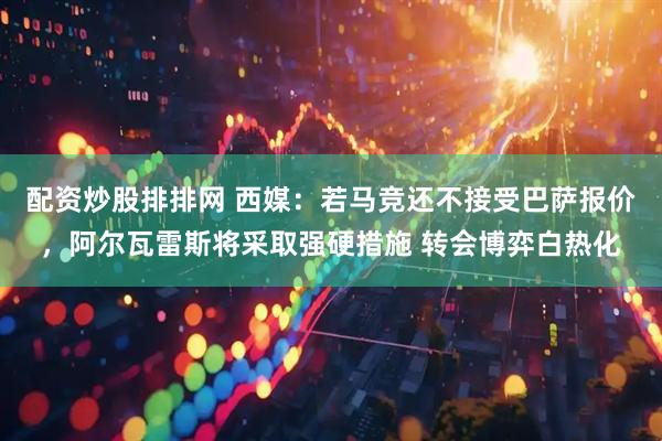 配资炒股排排网 西媒:若马竞还不接受巴萨报价,阿尔瓦雷斯将采取强硬措施 转会博弈白热化