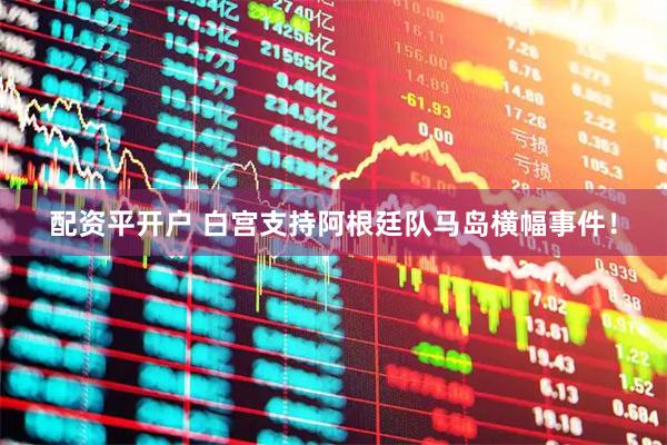 配资平开户 白宫支持阿根廷队马岛横幅事件!